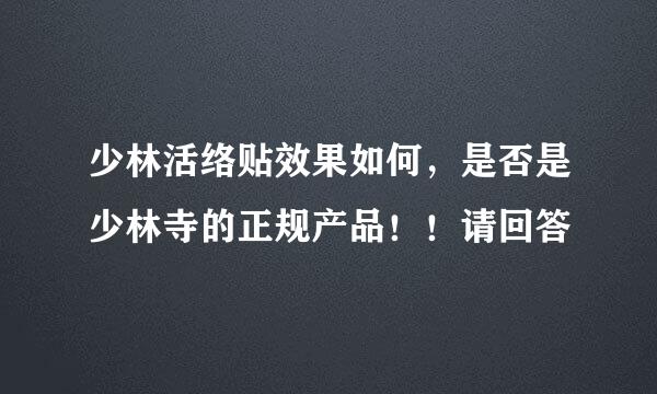 少林活络贴效果如何，是否是少林寺的正规产品！！请回答