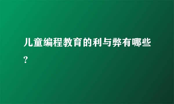 儿童编程教育的利与弊有哪些?