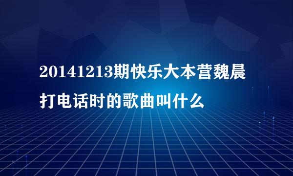 20141213期快乐大本营魏晨打电话时的歌曲叫什么