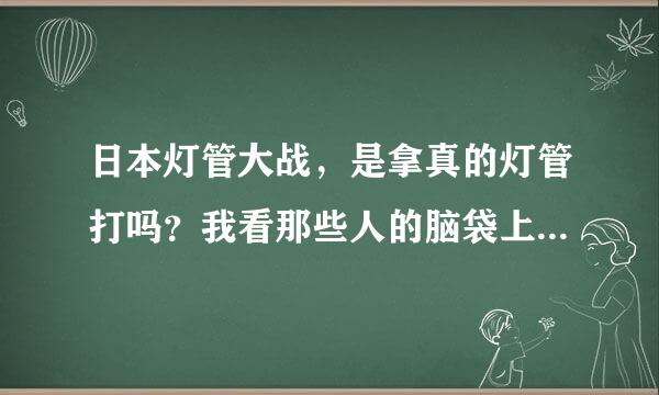 日本灯管大战，是拿真的灯管打吗？我看那些人的脑袋上，身上全是血，是真的血吗？