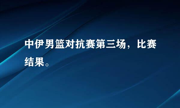 中伊男篮对抗赛第三场，比赛结果。