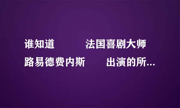 谁知道　　　法国喜剧大师　路易德费内斯　　出演的所有电影　要电影片名哦