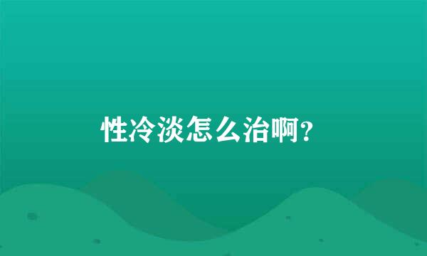 性冷淡怎么治啊？