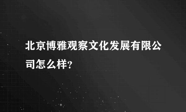 北京博雅观察文化发展有限公司怎么样？