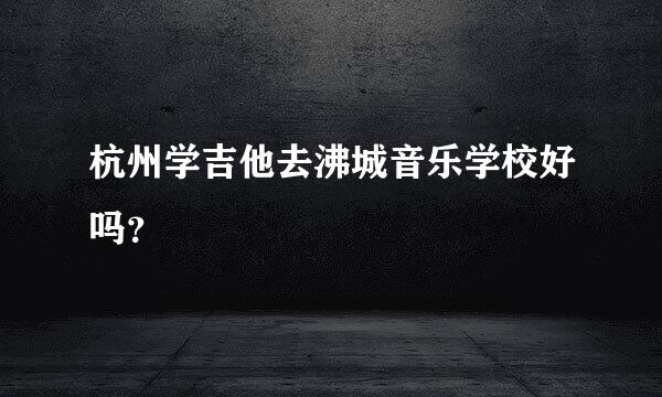 杭州学吉他去沸城音乐学校好吗？