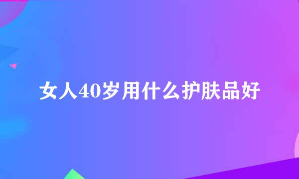 女人40岁用什么护肤品好