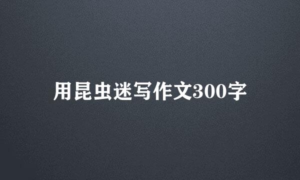 用昆虫迷写作文300字