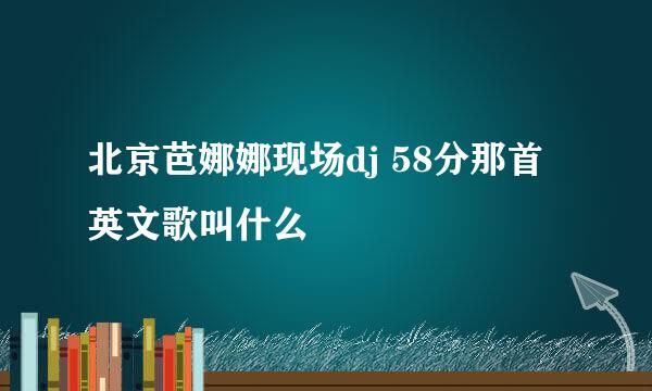 北京芭娜娜现场dj 58分那首英文歌叫什么