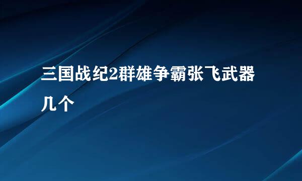 三国战纪2群雄争霸张飞武器几个