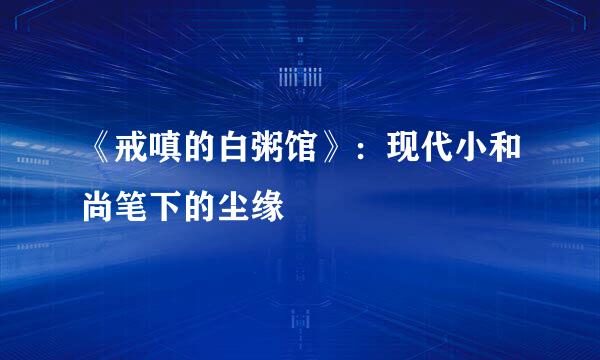 《戒嗔的白粥馆》：现代小和尚笔下的尘缘