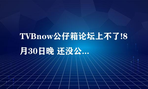 TVBnow公仔箱论坛上不了!8月30日晚 还没公布！IP地址