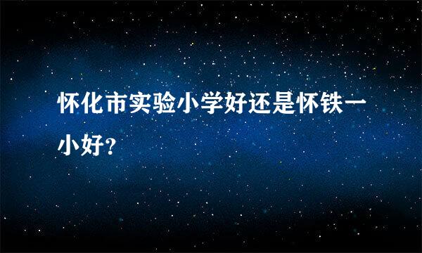 怀化市实验小学好还是怀铁一小好？