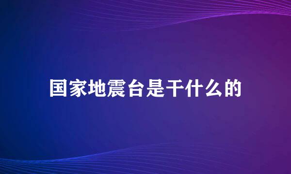 国家地震台是干什么的