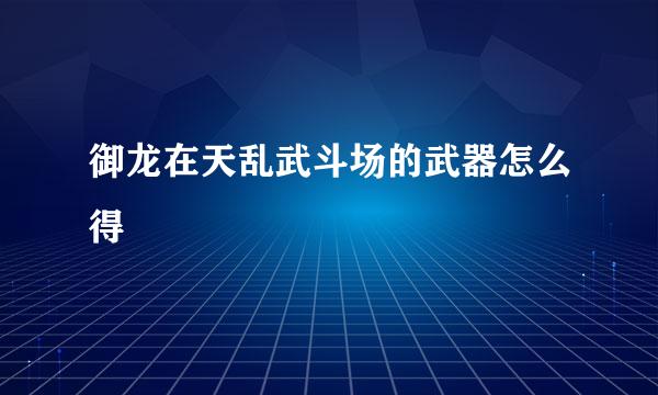 御龙在天乱武斗场的武器怎么得