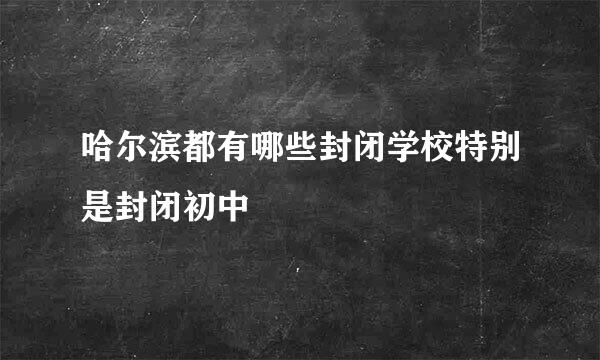 哈尔滨都有哪些封闭学校特别是封闭初中