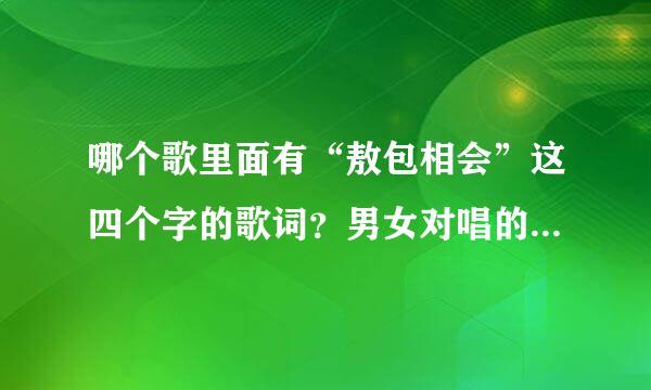 哪个歌里面有“敖包相会”这四个字的歌词？男女对唱的，在跳广场舞那听到的，还不是敖包相会这首歌