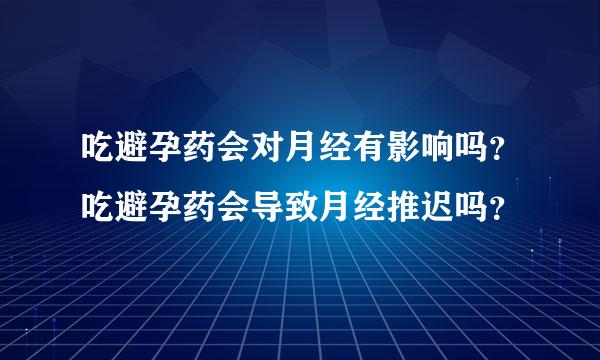 吃避孕药会对月经有影响吗？吃避孕药会导致月经推迟吗？