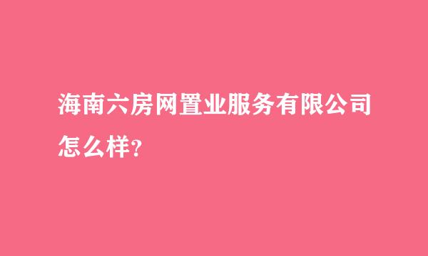 海南六房网置业服务有限公司怎么样？