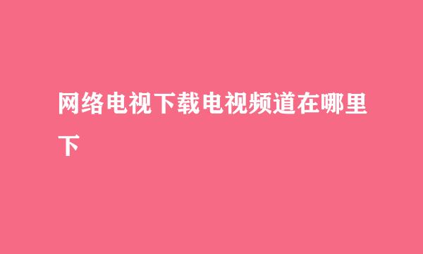 网络电视下载电视频道在哪里下