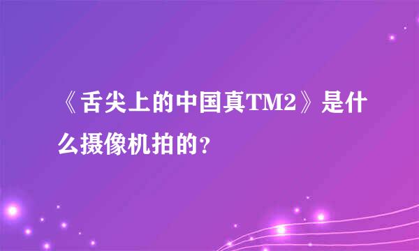 《舌尖上的中国真TM2》是什么摄像机拍的？