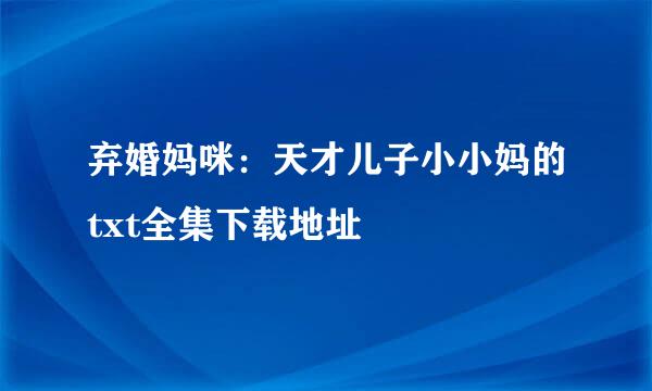 弃婚妈咪：天才儿子小小妈的txt全集下载地址