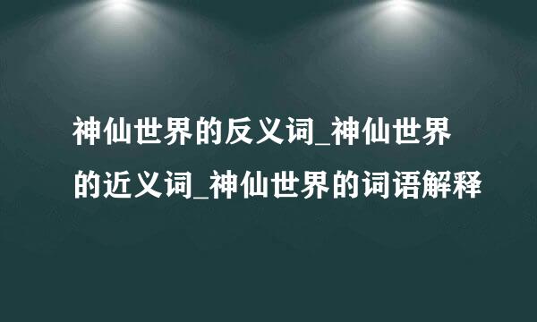 神仙世界的反义词_神仙世界的近义词_神仙世界的词语解释