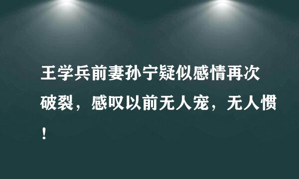 王学兵前妻孙宁疑似感情再次破裂，感叹以前无人宠，无人惯！