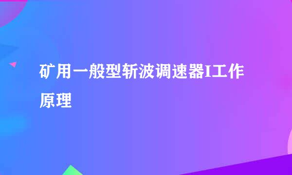 矿用一般型斩波调速器I工作原理