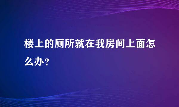 楼上的厕所就在我房间上面怎么办？