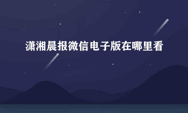 潇湘晨报微信电子版在哪里看