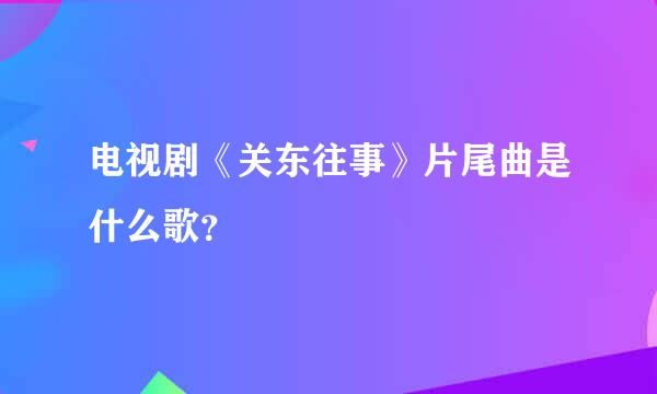 电视剧《关东往事》片尾曲是什么歌？