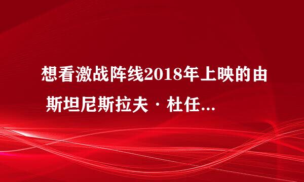 想看激战阵线2018年上映的由 斯坦尼斯拉夫·杜任科夫主演的免费高清资源