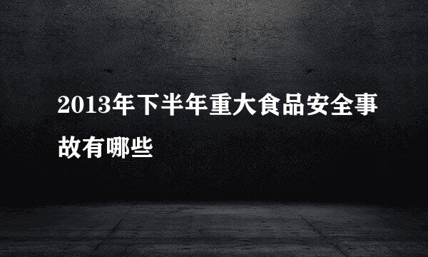 2013年下半年重大食品安全事故有哪些