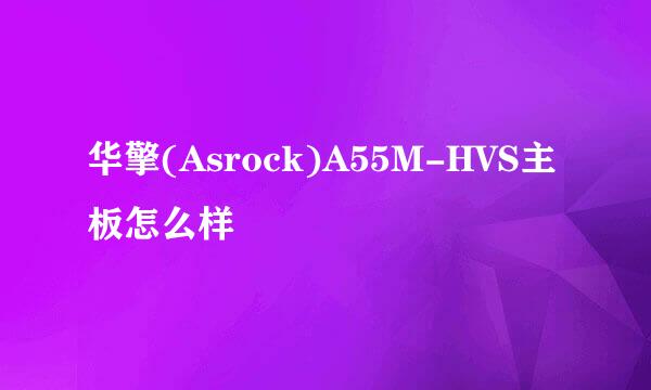 华擎(Asrock)A55M-HVS主板怎么样