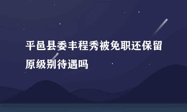 平邑县委丰程秀被免职还保留原级别待遇吗