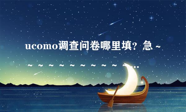 ucomo调查问卷哪里填？急～～～～～～～～～～～～～～～～～～～～～～·