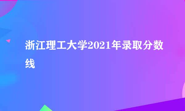 浙江理工大学2021年录取分数线