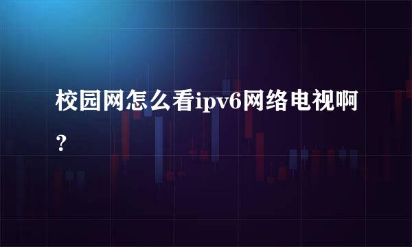 校园网怎么看ipv6网络电视啊？