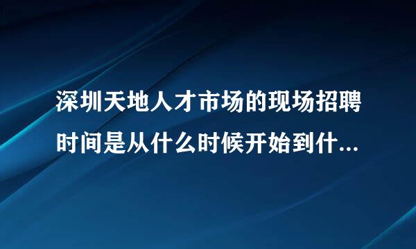 深圳天地人才市场的现场招聘时间是从什么时候开始到什么时候结束