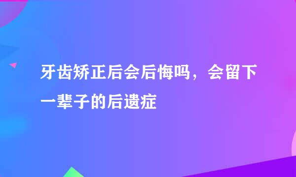 牙齿矫正后会后悔吗，会留下一辈子的后遗症