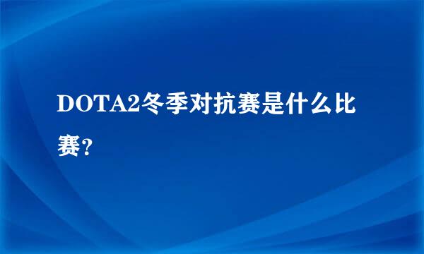 DOTA2冬季对抗赛是什么比赛？