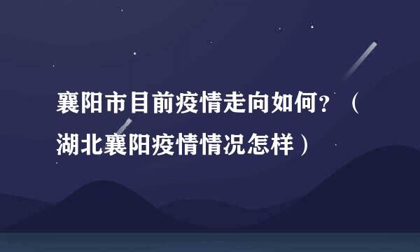 襄阳市目前疫情走向如何？（湖北襄阳疫情情况怎样）