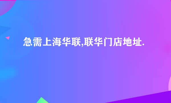 急需上海华联,联华门店地址.