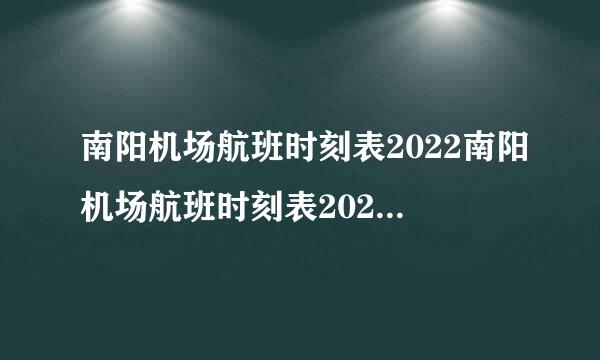 南阳机场航班时刻表2022南阳机场航班时刻表2022年8月