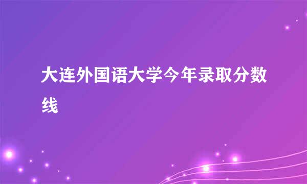 大连外国语大学今年录取分数线