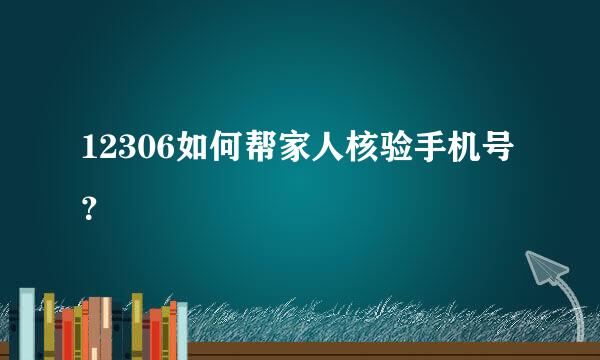 12306如何帮家人核验手机号？