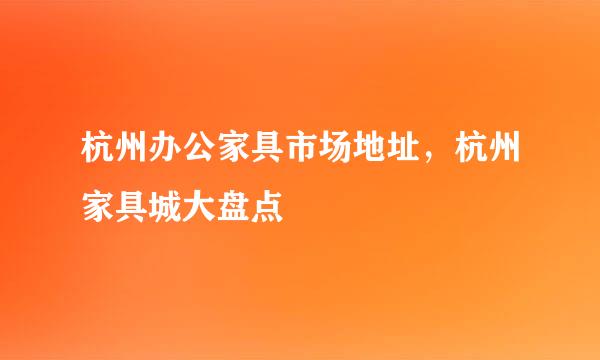 杭州办公家具市场地址，杭州家具城大盘点