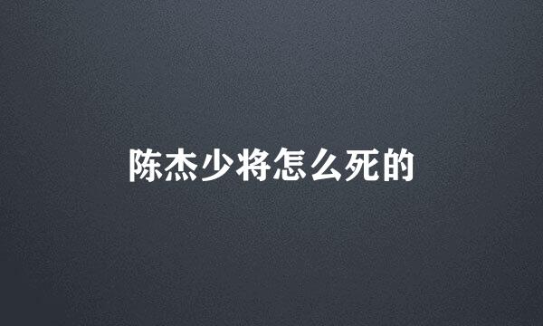 陈杰少将怎么死的