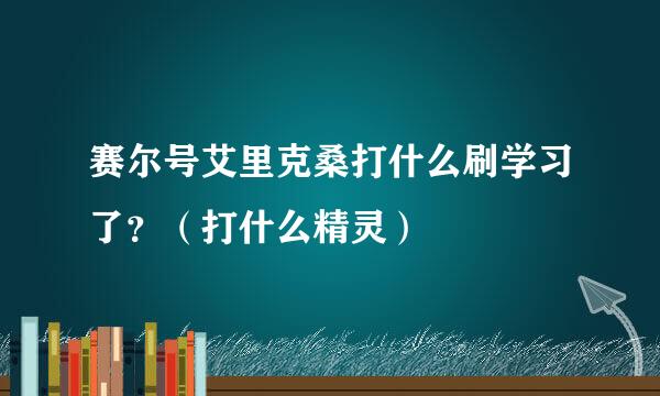 赛尔号艾里克桑打什么刷学习了？（打什么精灵）