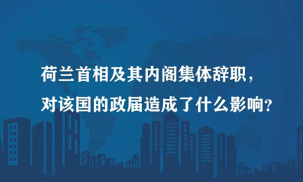 荷兰首相及其内阁集体辞职，对该国的政届造成了什么影响？